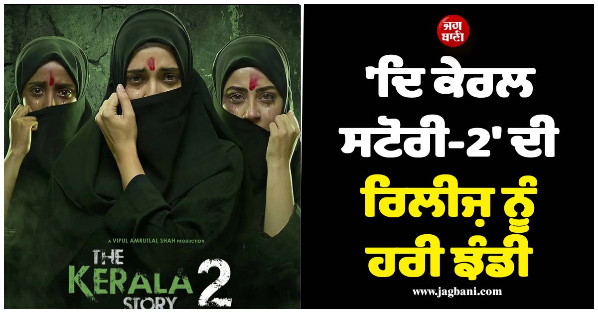 ''ਦਿ ਕੇਰਲ ਸਟੋਰੀ-2'' ਦੀ ਰਿਲੀਜ਼ ਨੂੰ ਹਰੀ ਝੰਡੀ, ਕੇਰਲ ਹਾਈਕੋਰਟ ਨੇ ਰੋਕ ਵਾਲੇ ਫੈਸਲੇ ''ਤੇ ਲਾਈ ਸਟੇਅ