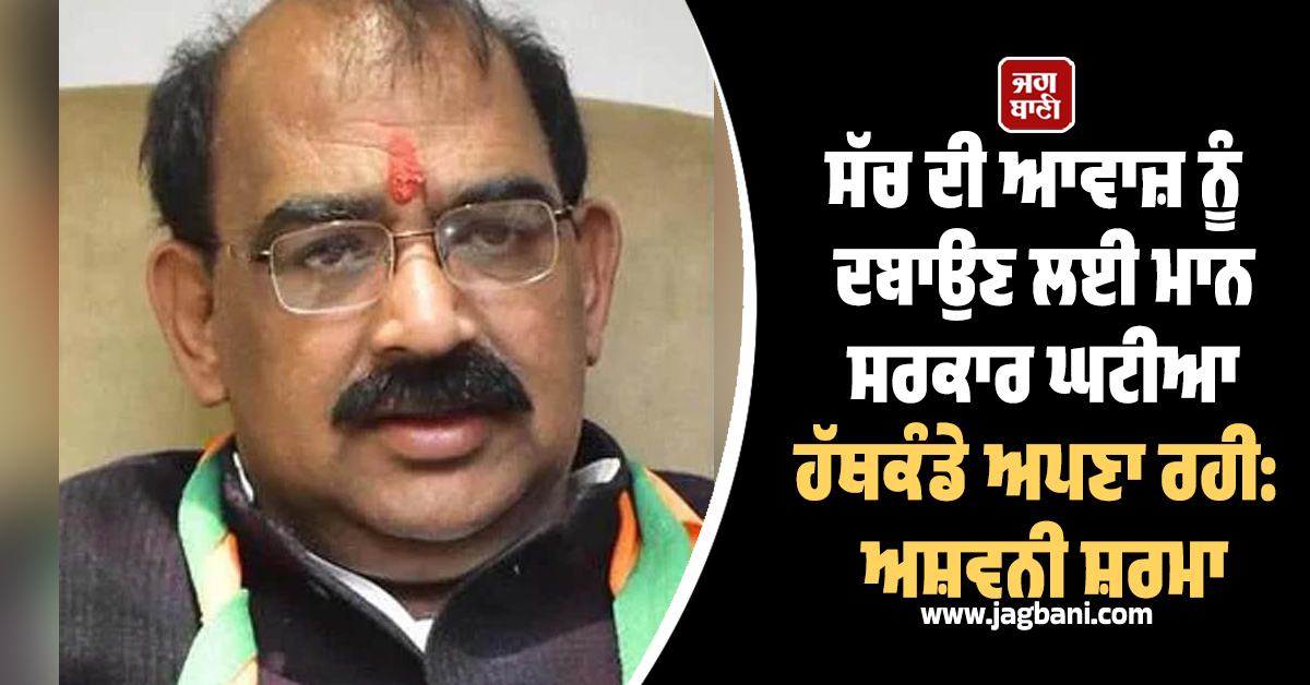 ਸੱਚ ਦੀ ਆਵਾਜ਼ ਨੂੰ ਦਬਾਉਣ ਲਈ ਮਾਨ ਸਰਕਾਰ ਘਟੀਆ ਹੱਥਕੰਡੇ ਅਪਣਾ ਰਹੀ: ਅਸ਼ਵਨੀ ਸ਼ਰਮਾ