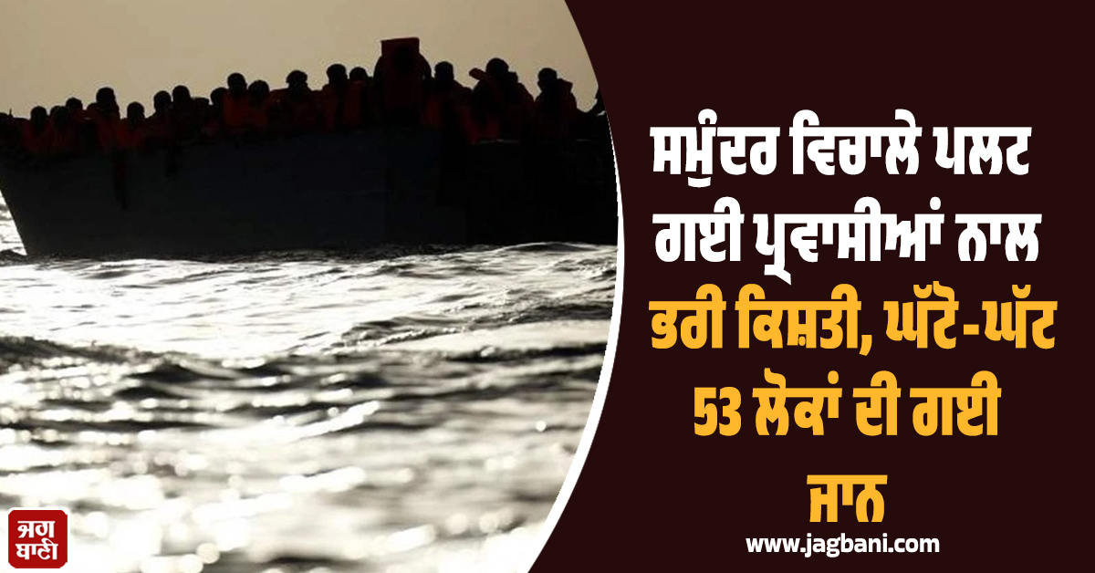 ਵੱਡੀ ਖ਼ਬਰ ; ਸਮੁੰਦਰ ਵਿਚਾਲੇ ਪਲਟ ਗਈ ਪ੍ਰਵਾਸੀਆਂ ਨਾਲ ਭਰੀ ਕਿਸ਼ਤੀ, ਘੱਟੋ-ਘੱਟ 53 ਲੋਕਾਂ ਦੀ ਗਈ ਜਾਨ