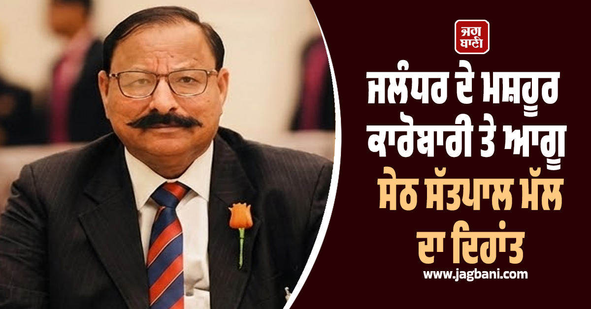 ਜਲੰਧਰ ਦੇ ਮਸ਼ਹੂਰ ਕਾਰੋਬਾਰੀ ਤੇ ਆਗੂ ਸੇਠ ਸੱਤਪਾਲ ਮੱਲ ਦਾ ਦਿਹਾਂਤ