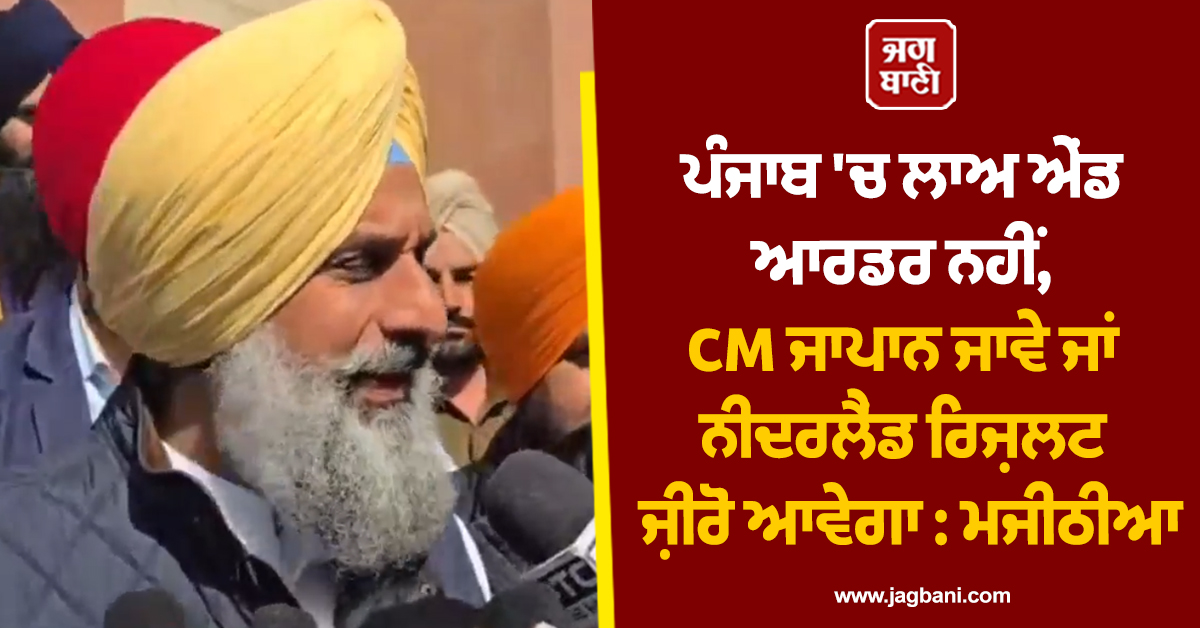 ਪੰਜਾਬ ''ਚ ਲਾਅ ਐਂਡ ਆਰਡਰ ਨਹੀਂ, CM ਜਾਪਾਨ ਜਾਵੇ ਜਾਂ ਨੀਦਰਲੈਂਡ ਰਿਜ਼ਲਟ ਜ਼ੀਰੋ ਆਵੇਗਾ : ਮਜੀਠੀਆ