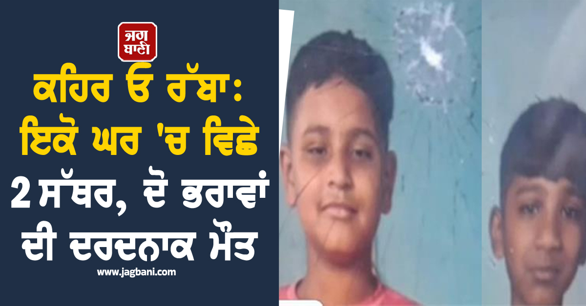 ਕਹਿਰ ਓ ਰੱਬਾ: ਇਕੋ ਘਰ 'ਚ ਵਿਛੇ 2  ਸੱਥਰ, ਦੋ ਭਰਾਵਾਂ ਦੀ ਦਰਦਨਾਕ ਮੌਤ