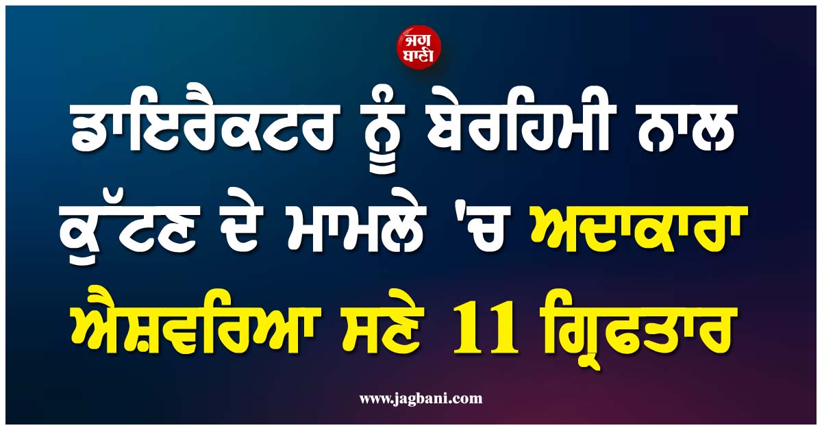 ਡਾਇਰੈਕਟਰ ਨੂੰ ਬੇਰਹਿਮੀ ਨਾਲ ਕੁੱਟਣ ਦੇ ਮਾਮਲੇ ''ਚ ਅਦਾਕਾਰਾ ਐਸ਼ਵਰਿਆ ਸਣੇ 11 ਗ੍ਰਿਫਤਾਰ