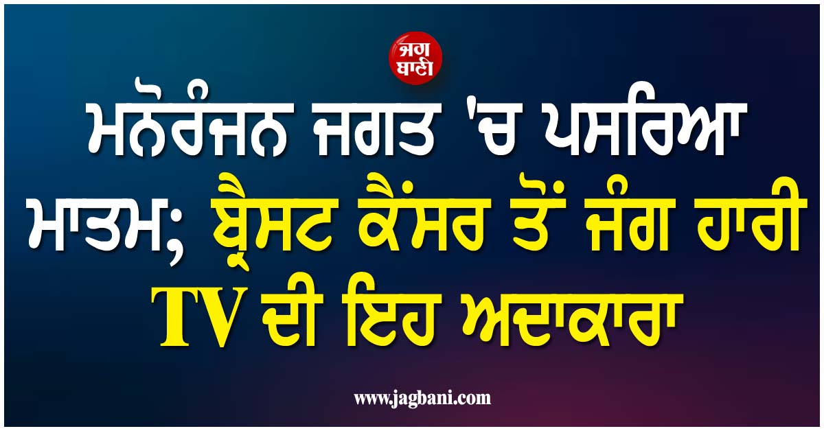 ਮਨੋਰੰਜਨ ਜਗਤ ''ਚ ਪਸਰਿਆ ਮਾਤਮ; ਬ੍ਰੈਸਟ ਕੈਂਸਰ ਤੋਂ ਜੰਗ ਹਾਰੀ TV ਦੀ ਇਹ ਅਦਾਕਾਰਾ