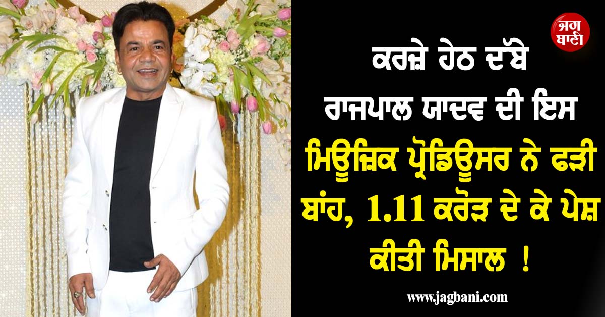 ਕਰਜ਼ੇ ਹੇਠ ਦੱਬੇ ਰਾਜਪਾਲ ਯਾਦਵ ਦੀ ਇਸ ਮਿਊਜ਼ਿਕ ਪ੍ਰੋਡਿਊਸਰ ਨੇ ਫੜੀ ਬਾਂਹ, 1.11 ਕਰੋੜ ਦੇ ਕੇ ਪੇਸ਼ ਕੀਤੀ ਮਿਸਾਲ !