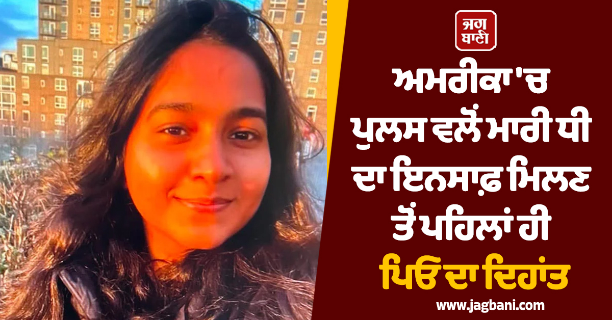 ਅਮਰੀਕਾ ''ਚ ਪੁਲਸ ਵਲੋਂ ਮਾਰੀ ਧੀ ਦਾ ਇਨਸਾਫ਼ ਮਿਲਣ ਤੋਂ ਪਹਿਲਾਂ ਹੀ ਪਿਓ ਦਾ ਦਿਹਾਂਤ