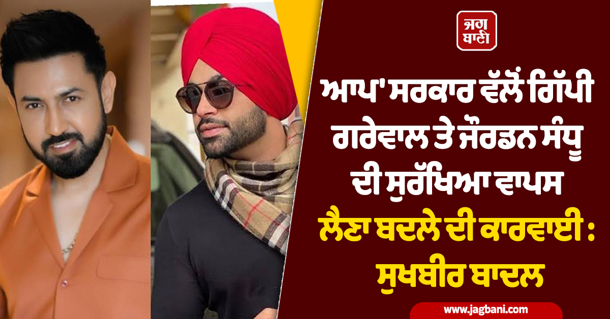 'ਆਪ' ਸਰਕਾਰ ਵੱਲੋਂ ਗਿੱਪੀ ਗਰੇਵਾਲ ਤੇ ਜੌਰਡਨ ਸੰਧੂ ਦੀ ਸੁਰੱਖਿਆ ਵਾਪਸ ਲੈਣਾ ਬਦਲੇ ਦੀ ਕਾਰਵਾਈ : ਸੁਖਬੀਰ ਬਾਦਲ