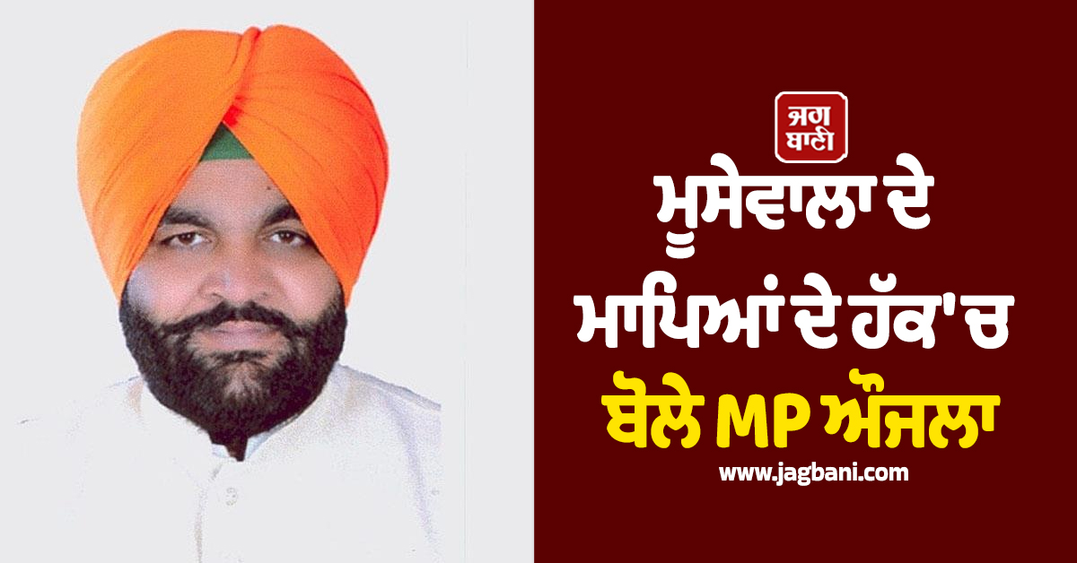 ਮੂਸੇਵਾਲਾ ਦੇ ਮਾਪਿਆਂ ਦੇ ਹੱਕ 'ਚ ਬੋਲੇ MP ਔਜਲਾ, ਸਰਕਾਰ ਤੇ ਪੁਲਸ ਦੀ ਕਾਰਜਪ੍ਰਣਾਲੀ 'ਤੇ ਚੁੱਕੇ ਸਵਾਲ