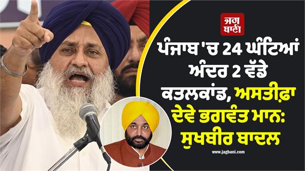 sukhbir demands resegnation of bhagwant mann