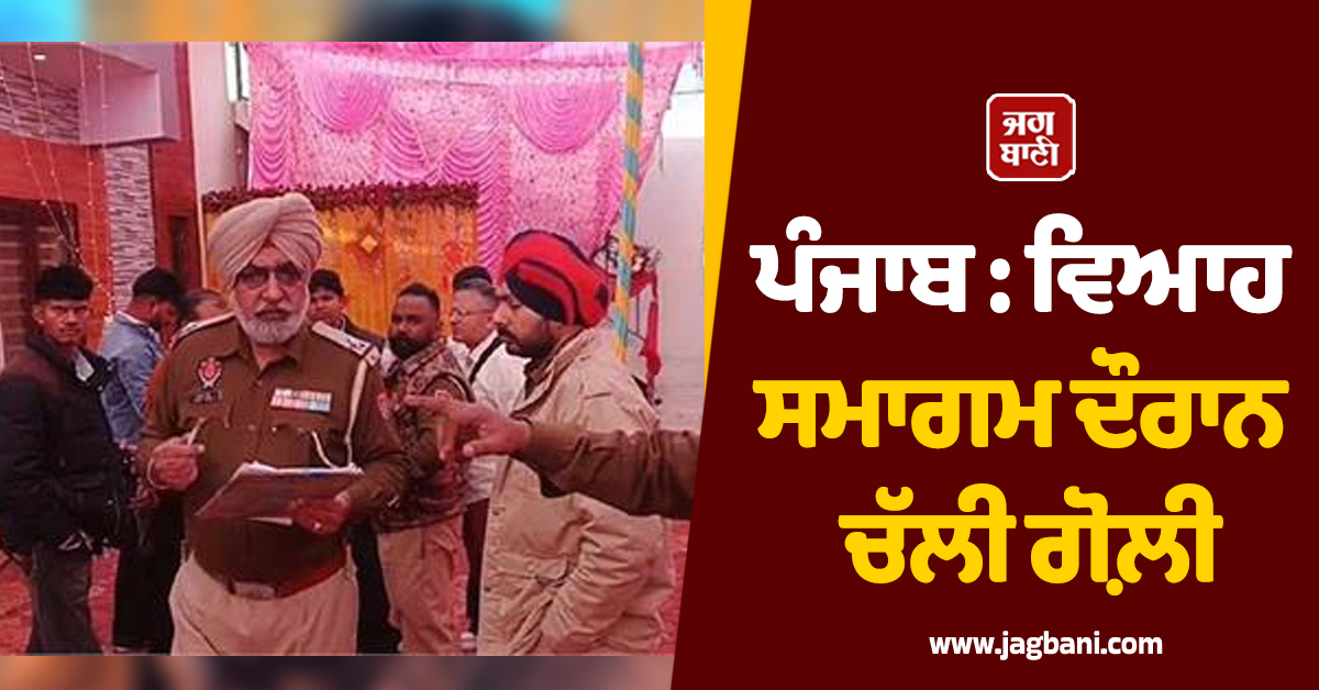 ਪੰਜਾਬ : ਵਿਆਹ ਸਮਾਗਮ ਦੌਰਾਨ ਚੱਲੀ ਗੋਲ਼ੀ, ਪੈ ਗਈਆਂ ਭਾਜੜਾਂ