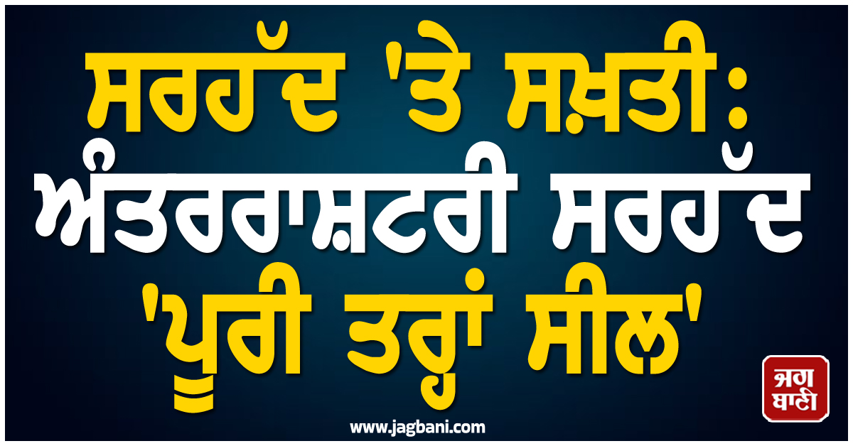ਸਰਹੱਦ 'ਤੇ ਸਖ਼ਤੀ: ਅੰਤਰਰਾਸ਼ਟਰੀ ਸਰਹੱਦ  'ਪੂਰੀ ਤਰ੍ਹਾਂ ਸੀਲ', ਜਾਣੋ ਕਿਹੜੀਆਂ ਤਰੀਕਾਂ ਨੂੰ ਲੱਗੇਗੀ ਪਾਬੰਦੀ