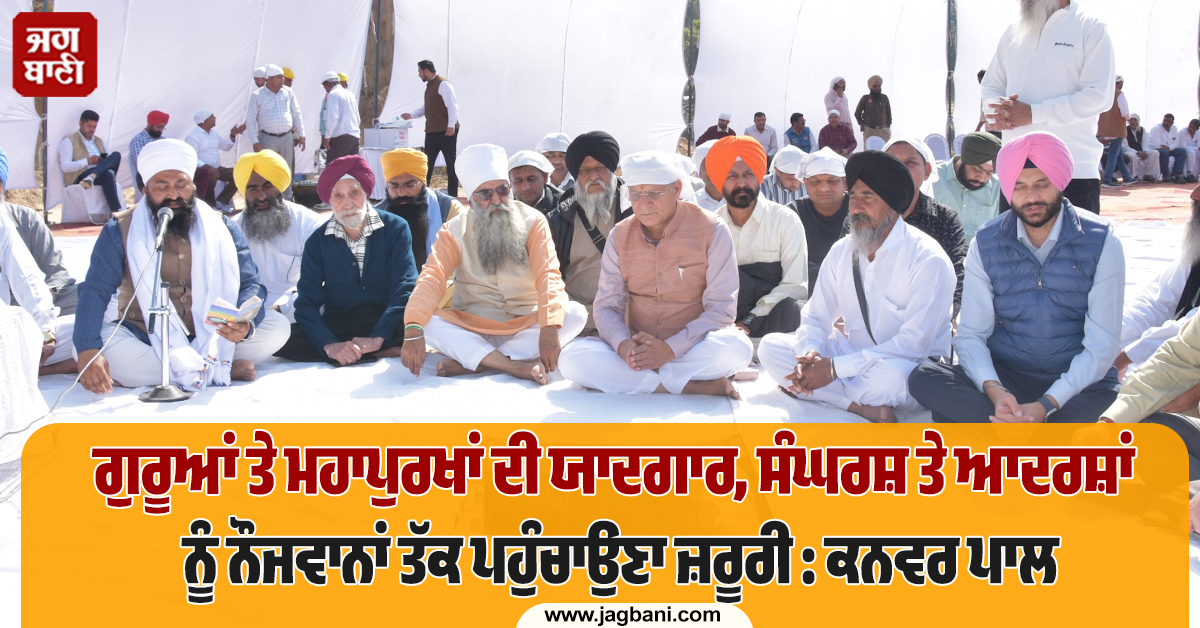 ਗੁਰੂਆਂ ਤੇ ਮਹਾਪੁਰਖਾਂ ਦੀ ਯਾਦਗਾਰ, ਸੰਘਰਸ਼ ਤੇ ਆਦਰਸ਼ਾਂ ਨੂੰ ਨੌਜਵਾਨਾਂ ਤੱਕ ਪਹੁੰਚਾਉਣਾ ਜ਼ਰੂਰੀ : ਕਨਵਰ ਪਾਲ