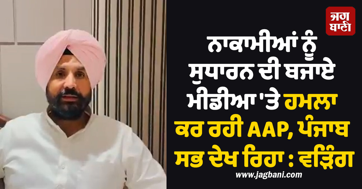 ਨਾਕਾਮੀਆਂ ਨੂੰ ਸੁਧਾਰਨ ਦੀ ਬਜਾਏ ਮੀਡੀਆ ''ਤੇ ਹਮਲਾ ਕਰ ਰਹੀ AAP, ਪੰਜਾਬ ਸਭ ਦੇਖ ਰਿਹਾ : ਵੜਿੰਗ