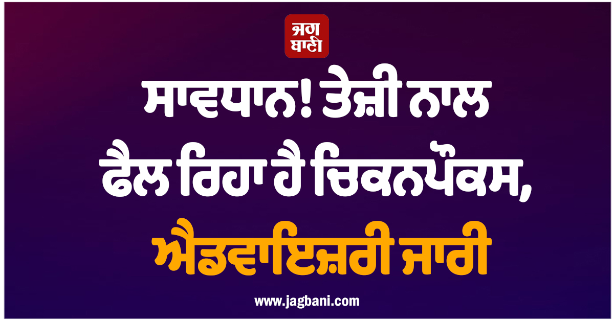 ਸਾਵਧਾਨ! ਤੇਜ਼ੀ ਨਾਲ ਫੈਲ ਰਿਹਾ ਹੈ ਚਿਕਨਪੌਕਸ, ਐਡਵਾਇਜ਼ਰੀ ਜਾਰੀ