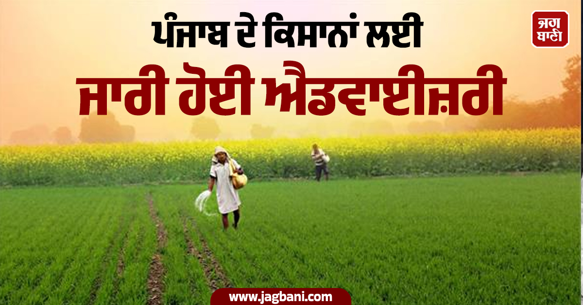 ਪੰਜਾਬ ਦੇ ਕਿਸਾਨਾਂ ਲਈ ਜਾਰੀ ਹੋਈ ਐਡਵਾਈਜ਼ਰੀ