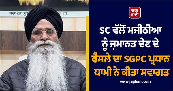 sgpc president dhami welcomes decision to grant bail to majithia