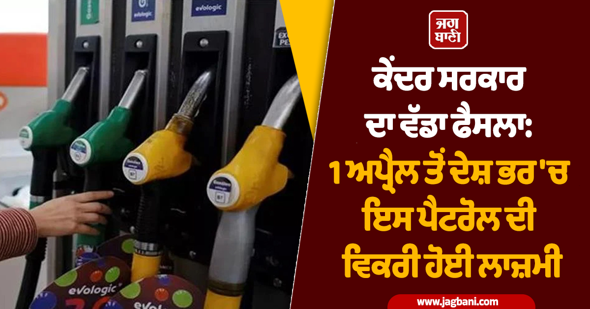 ਕੇਂਦਰ ਸਰਕਾਰ ਦਾ ਵੱਡਾ ਫੈਸਲਾ: 1 ਅਪ੍ਰੈਲ ਤੋਂ ਦੇਸ਼ 'ਚ ਇਸ ਪੈਟਰੋਲ ਦੀ ਵਿਕਰੀ ਹੋਈ ਲਾਜ਼ਮੀ, ਵਾਹਨ ਹੋਣਗੇ ਪ੍ਰਭਾਵਿਤ