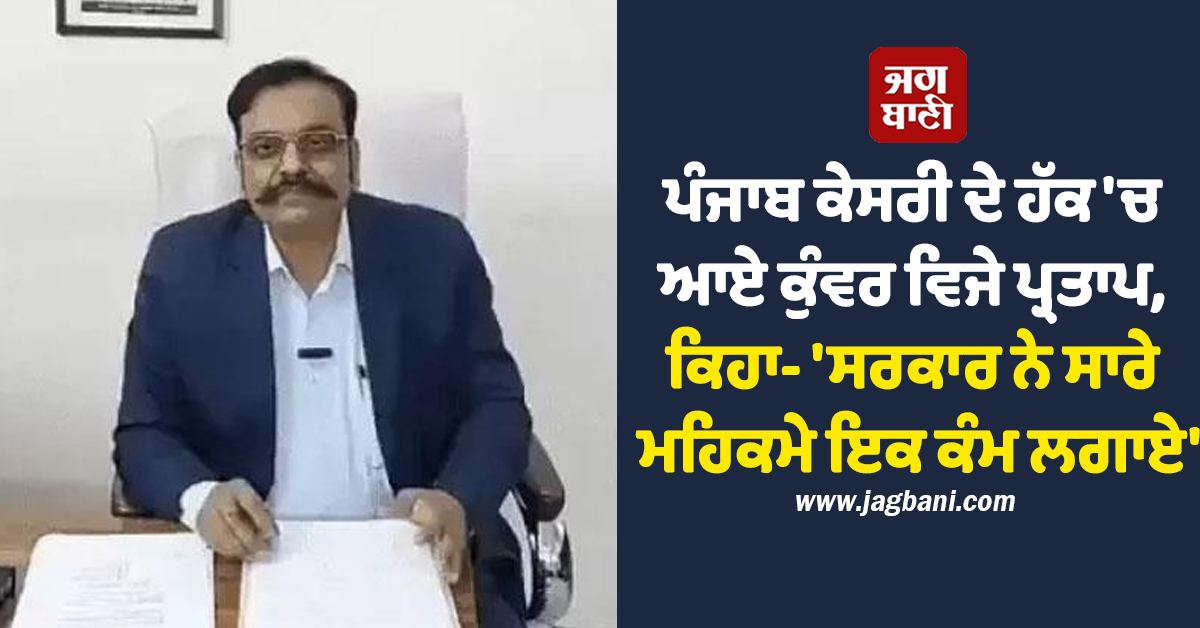 ਪੰਜਾਬ ਕੇਸਰੀ ਦੇ ਹੱਕ 'ਚ ਆਏ ਕੁੰਵਰ ਵਿਜੇ ਪ੍ਰਤਾਪ, ਕਿਹਾ- 'ਸਰਕਾਰ ਨੇ ਸਾਰੇ ਮਹਿਕਮੇ ਇਕ ਕੰਮ ਲਗਾਏ'