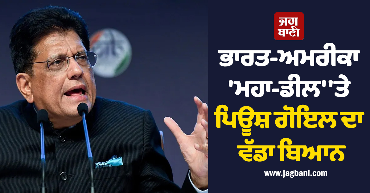 ਭਾਰਤ-ਅਮਰੀਕਾ ''ਮਹਾ-ਡੀਲ'' ''ਤੇ ਪਿਊਸ਼ ਗੋਇਲ ਦਾ ਵੱਡਾ ਬਿਆਨ, ਬੋਲੇ-ਇਤਿਹਾਸਕ ਡੀਲ, ਬਦਲੇਗੀ ਦੇਸ਼ ਦੀ ਸੂਰਤ