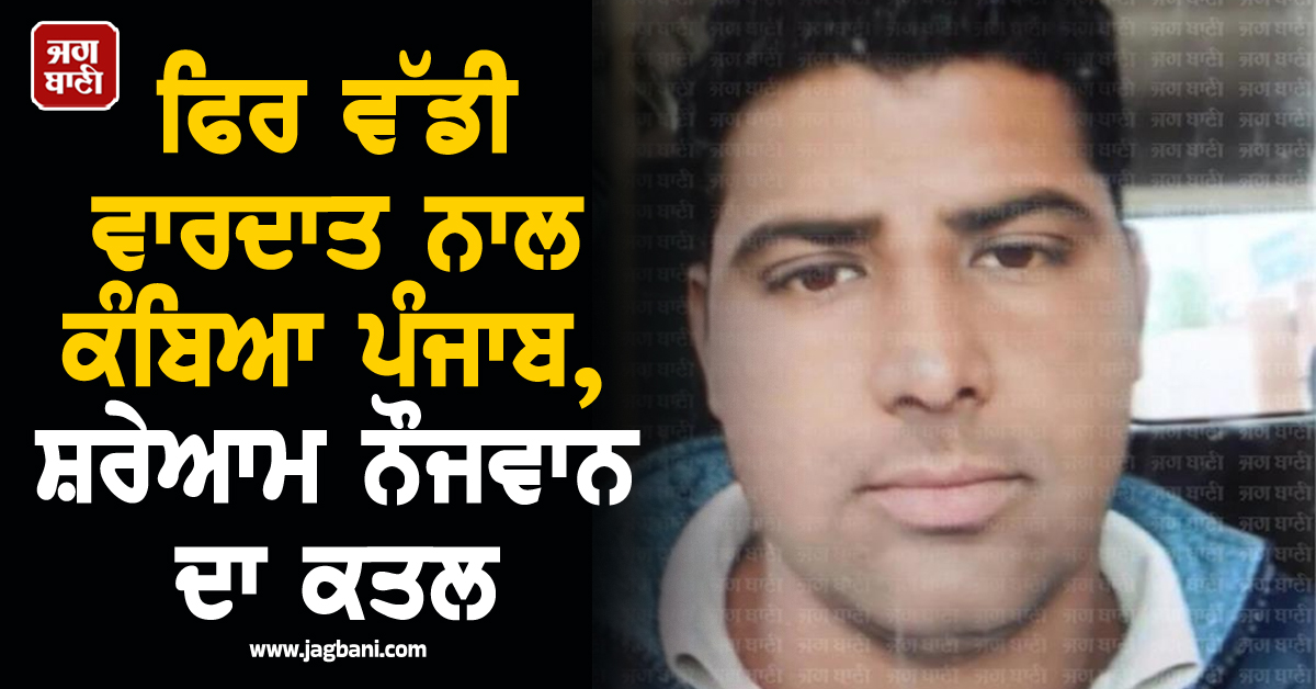 ਫਿਰ ਵੱਡੀ ਵਾਰਦਾਤ ਨਾਲ ਕੰਬਿਆ ਪੰਜਾਬ, ਸ਼ਰੇਆਮ ਨੌਜਵਾਨ ਦਾ ਕਤਲ