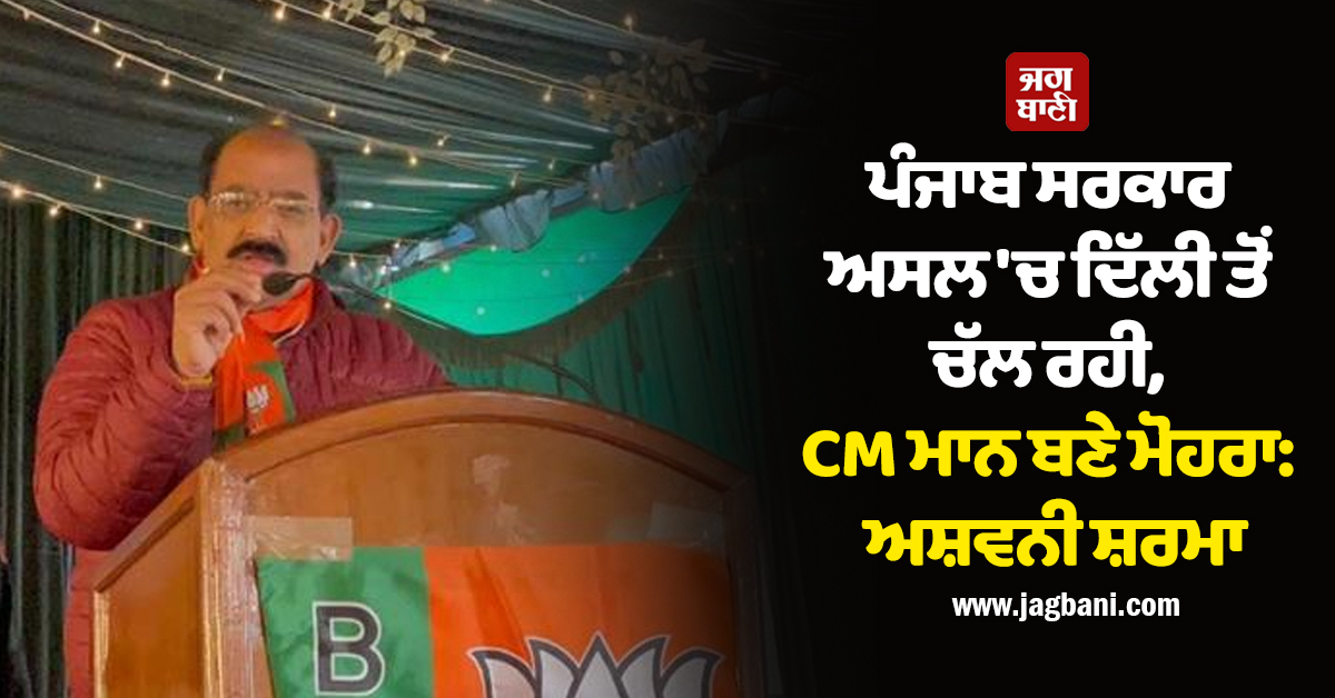 ਪੰਜਾਬ ਸਰਕਾਰ ਅਸਲ 'ਚ ਦਿੱਲੀ ਤੋਂ ਚੱਲ ਰਹੀ, CM ਮਾਨ ਬਣੇ ਮੋਹਰਾ: ਅਸ਼ਵਨੀ ਸ਼ਰਮਾ
