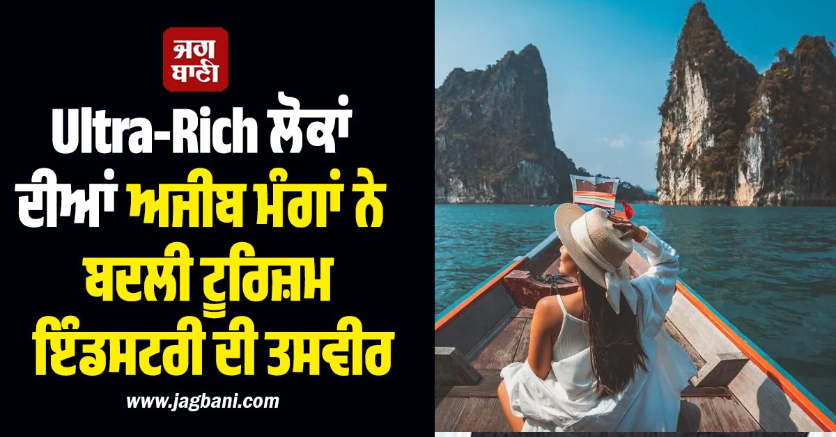​​​​​​​Ultra-Rich ਲੋਕਾਂ ਦੀਆਂ ਅਜੀਬ ਮੰਗਾਂ ਨੇ ਬਦਲੀ ਟੂਰਿਜ਼ਮ ਇੰਡਸਟਰੀ ਦੀ ਤਸਵੀਰ, ਪਾਣੀ ਵਾਂਗ ਵਹਾ ਰਹੇ ਪੈਸਾ