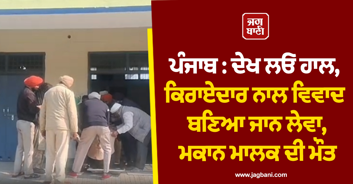 ਪੰਜਾਬ : ਦੇਖ ਲਓ ਹਾਲ, ਕਿਰਾਏਦਾਰ ਨਾਲ ਵਿਵਾਦ ਬਣਾਇਆ ਜਾਨ ਲੇਵਾ, ਮਕਾਨ ਮਾਲਕ ਦੀ ਮੌਤ