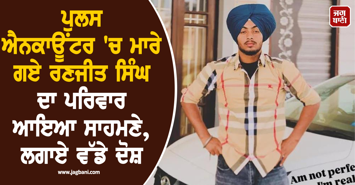 ਪੁਲਸ ਐਨਕਾਊਂਟਰ ''ਚ ਮਾਰੇ ਗਏ ਰਣਜੀਤ ਸਿੰਘ ਦਾ ਪਰਿਵਾਰ ਆਇਆ ਸਾਹਮਣੇ, ਲਗਾਏ ਵੱਡੇ ਦੋਸ਼
