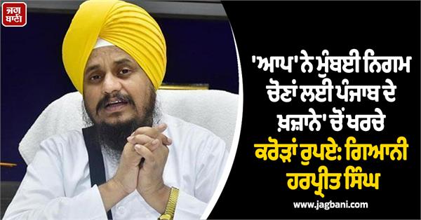 aap spent crores of rupees from punjab treasury giani harpreet singh