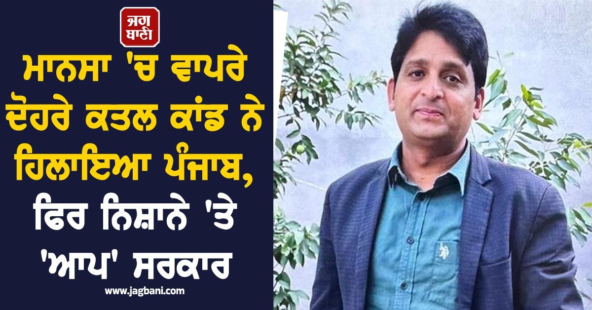ਮਾਨਸਾ 'ਚ ਵਾਪਰੇ ਦੋਹਰੇ ਕਤਲ ਕਾਂਡ ਨੇ ਹਿਲਾਇਆ ਪੰਜਾਬ, ਫਿਰ ਨਿਸ਼ਾਨੇ 'ਤੇ 'ਆਪ' ਸਰਕਾਰ