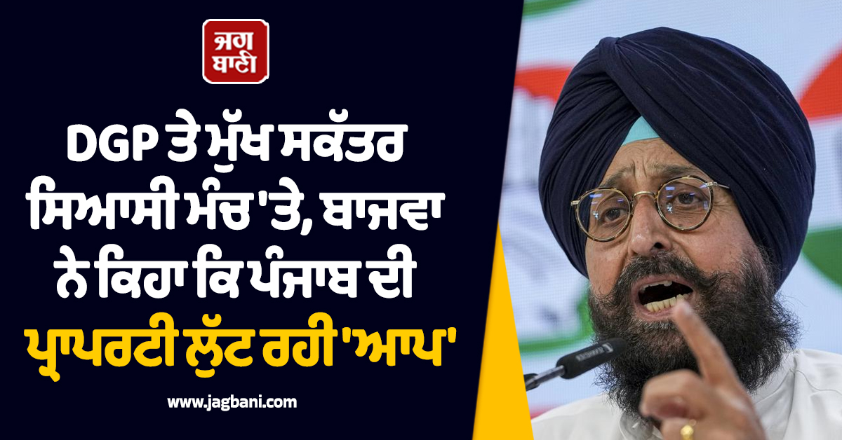 DGP ਤੇ ਮੁੱਖ ਸਕੱਤਰ ਸਿਆਸੀ ਮੰਚ ''ਤੇ, ਬਾਜਵਾ ਨੇ ਕਿਹਾ ਕਿ ਪੰਜਾਬ ਦੀ ਪ੍ਰਾਪਰਟੀ ਲੁੱਟ ਰਹੀ ''ਆਪ''
