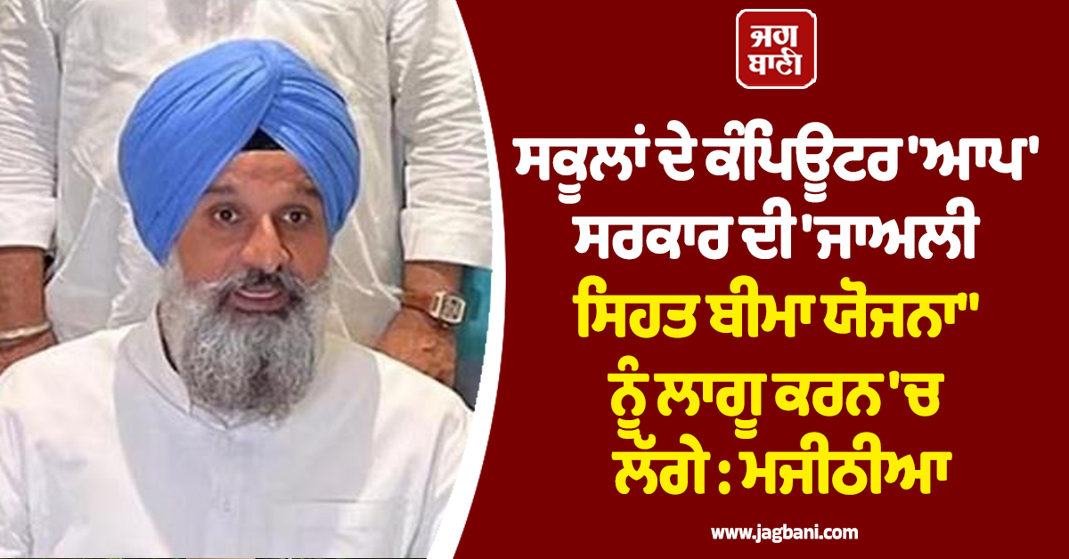 ਸਕੂਲਾਂ ਦੇ ਕੰਪਿਊਟਰ 'ਆਪ' ਸਰਕਾਰ ਦੀ 'ਜਾਅਲੀ ਸਿਹਤ ਬੀਮਾ ਯੋਜਨਾ" ਨੂੰ ਲਾਗੂ ਕਰਨ 'ਚ ਲੱਗੇ : ਮਜੀਠੀਆ