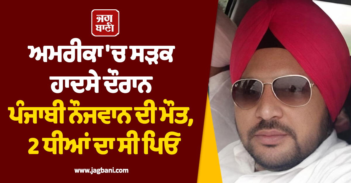 ਕਹਿਰ ਓ ਰੱਬਾ: ਅਮਰੀਕਾ 'ਚ ਸੜਕ ਹਾਦਸੇ ਦੌਰਾਨ ਪੰਜਾਬੀ ਨੌਜਵਾਨ ਦੀ ਮੌਤ, 2 ਧੀਆਂ ਦਾ ਸੀ ਪਿਓ