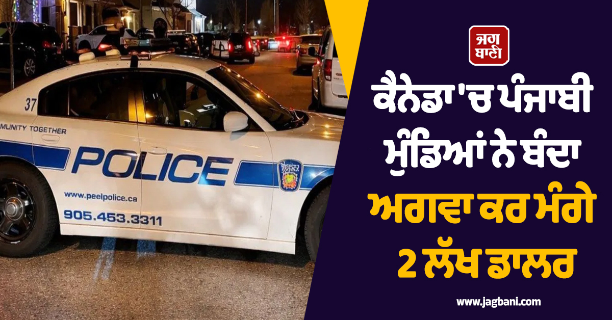 ਕੈਨੇਡਾ ''ਚ ਪੰਜਾਬੀ ਮੁੰਡਿਆਂ ਨੇ ਬੰਦਾ ਅਗਵਾ ਕਰ ਮੰਗੇ 2 ਲੱਖ ਡਾਲਰ