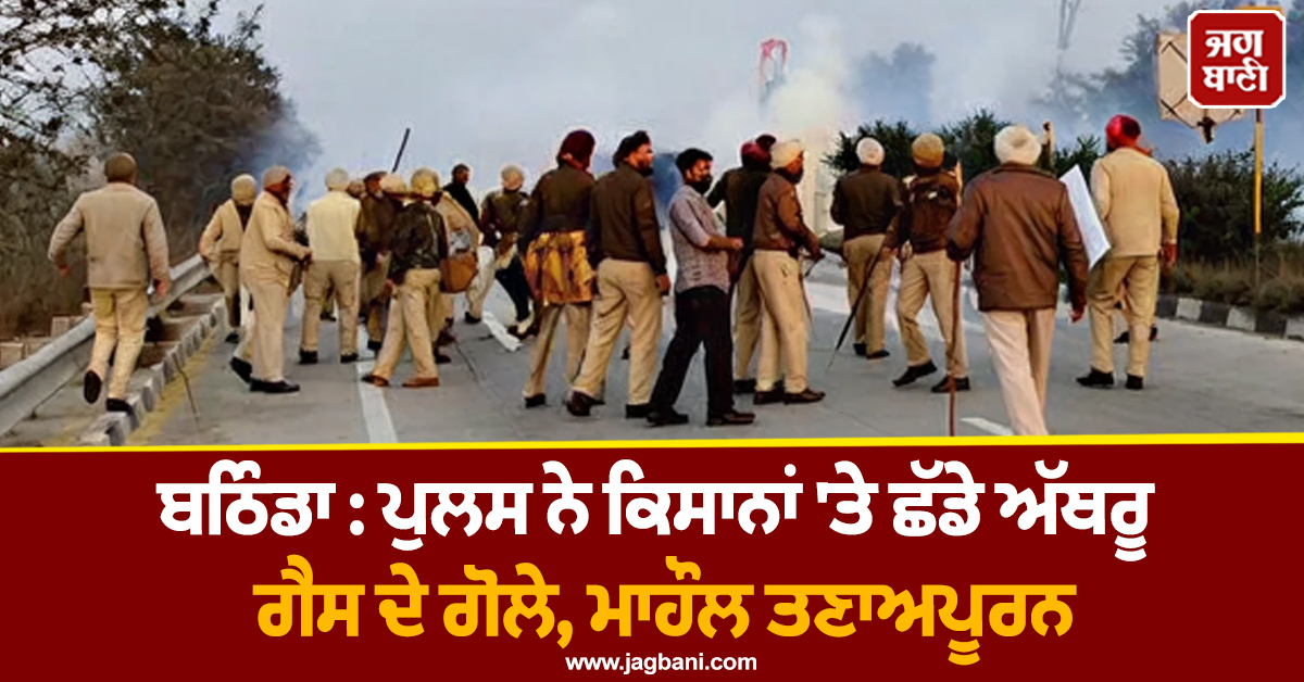ਬਠਿੰਡਾ : ਪੁਲਸ ਨੇ ਕਿਸਾਨਾਂ 'ਤੇ ਛੱਡੇ ਅੱਥਰੂ ਗੈਸ ਦੇ ਗੋਲੇ, ਮਾਹੌਲ ਤਣਾਅਪੂਰਨ