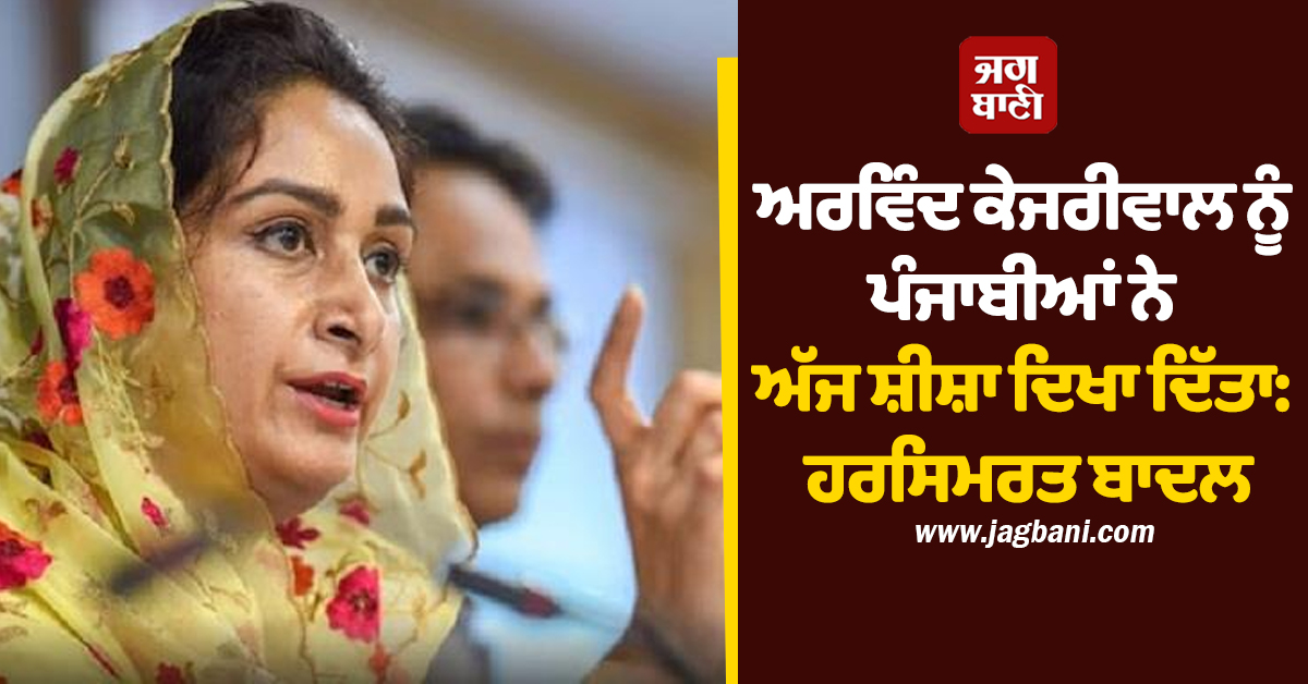 ਅਰਵਿੰਦ ਕੇਜਰੀਵਾਲ ਨੂੰ ਪੰਜਾਬੀਆਂ ਨੇ ਅੱਜ ਸ਼ੀਸ਼ਾ ਦਿਖਾ ਦਿੱਤਾ: ਹਰਸਿਮਰਤ ਬਾਦਲ