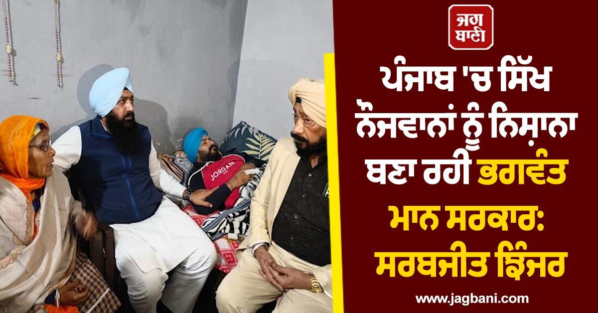 ਪੰਜਾਬ ''ਚ ਸਿੱਖ ਨੌਜਵਾਨਾਂ ਨੂੰ ਨਿਸ਼ਾਨਾ ਬਣਾ ਰਹੀ ਭਗਵੰਤ ਮਾਨ ਸਰਕਾਰ: ਸਰਬਜੀਤ ਝਿੰਜਰ