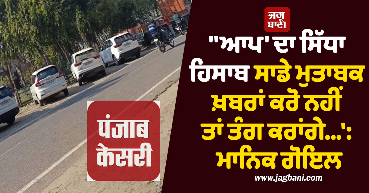 ''''ਆਪ'' ਦਾ ਸਿੱਧਾ ਹਿਸਾਬ- ਸਾਡੇ ਮੁਤਾਬਕ ਖ਼ਬਰਾਂ ਕਰੋ ਨਹੀਂ ਤਾਂ ਤੰਗ ਕਰਾਂਗੇ...'': ਮਾਨਿਕ ਗੋਇਲ