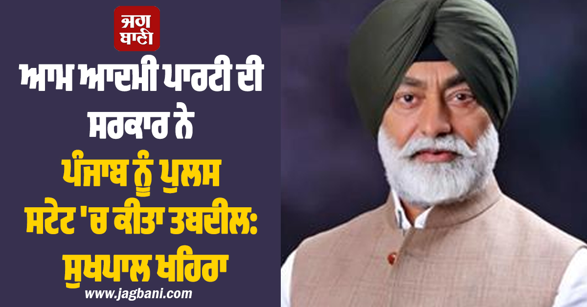 ਆਮ ਆਦਮੀ ਪਾਰਟੀ ਦੀ ਸਰਕਾਰ ਨੇ ਪੰਜਾਬ ਨੂੰ ਪੁਲਸ ਸਟੇਟ 'ਚ ਕੀਤਾ ਤਬਦੀਲ: ਸੁਖਪਾਲ ਖਹਿਰਾ