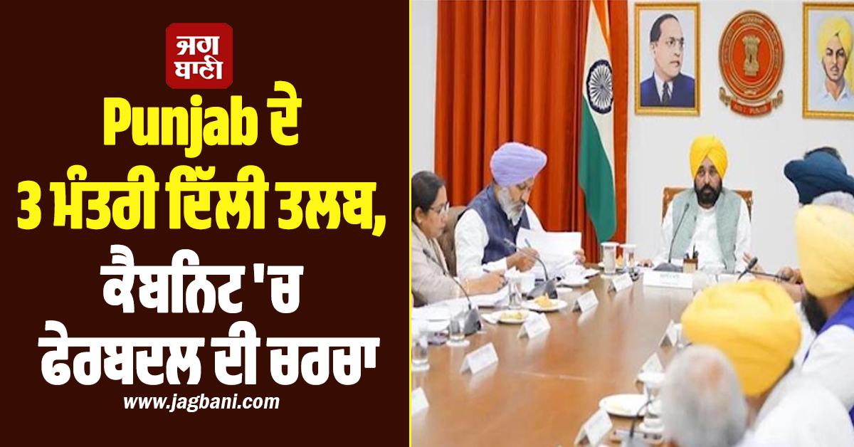 Punjab ਦੇ 3 ਮੰਤਰੀ ਦਿੱਲੀ ਤਲਬ, ਕੈਬਨਿਟ 'ਚ ਫੇਰਬਦਲ ਦੀ ਚਰਚਾ