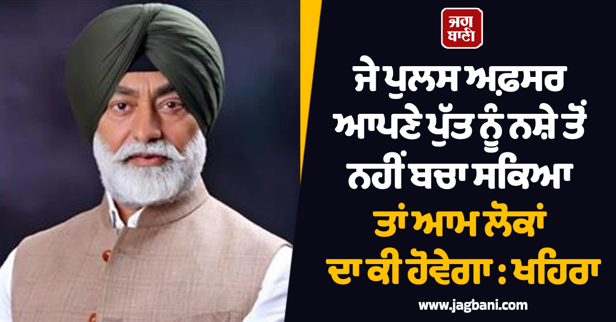 ਜੇ ਪੁਲਸ ਅਫ਼ਸਰ ਆਪਣੇ ਪੁੱਤ ਨੂੰ ਨਸ਼ੇ ਤੋਂ ਨਹੀਂ ਬਚਾ ਸਕਿਆ ਤਾਂ ਆਮ ਲੋਕਾਂ ਦਾ ਕੀ ਹੋਵੇਗਾ : ਖਹਿਰਾ