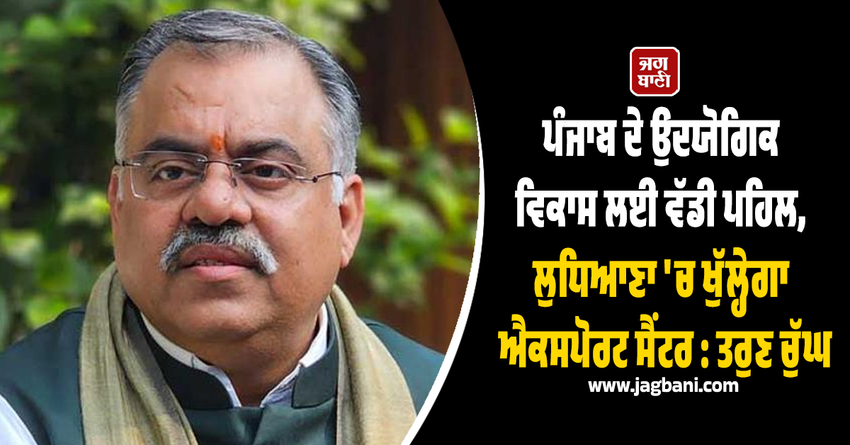 ਪੰਜਾਬ ਦੇ ਉਦਯੋਗਿਕ ਵਿਕਾਸ ਲਈ ਵੱਡੀ ਪਹਿਲ, ਲੁਧਿਆਣਾ 'ਚ ਖੁੱਲ੍ਹੇਗਾ ਐਕਸਪੋਰਟ ਸੈਂਟਰ : ਤਰੁਣ ਚੁੱਘ