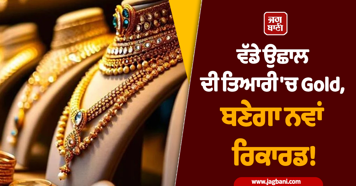 ਵੱਡੇ ਉਛਾਲ ਦੀ ਤਿਆਰੀ 'ਚ Gold, ਬਂਣੇਗਾ ਨਵਾਂ ਰਿਕਾਰਡ! ਰਿਪੋਰਟ ਨੇ ਵਧਾਈ ਹਲਚਲ