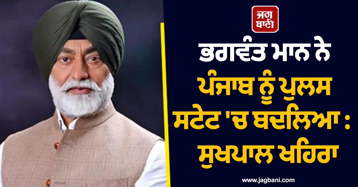 ਭਗਵੰਤ ਮਾਨ ਨੇ ਪੰਜਾਬ ਨੂੰ ਪੁਲਸ ਸਟੇਟ 'ਚ ਬਦਲਿਆ: ਸੁਖਪਾਲ ਖਹਿਰਾ