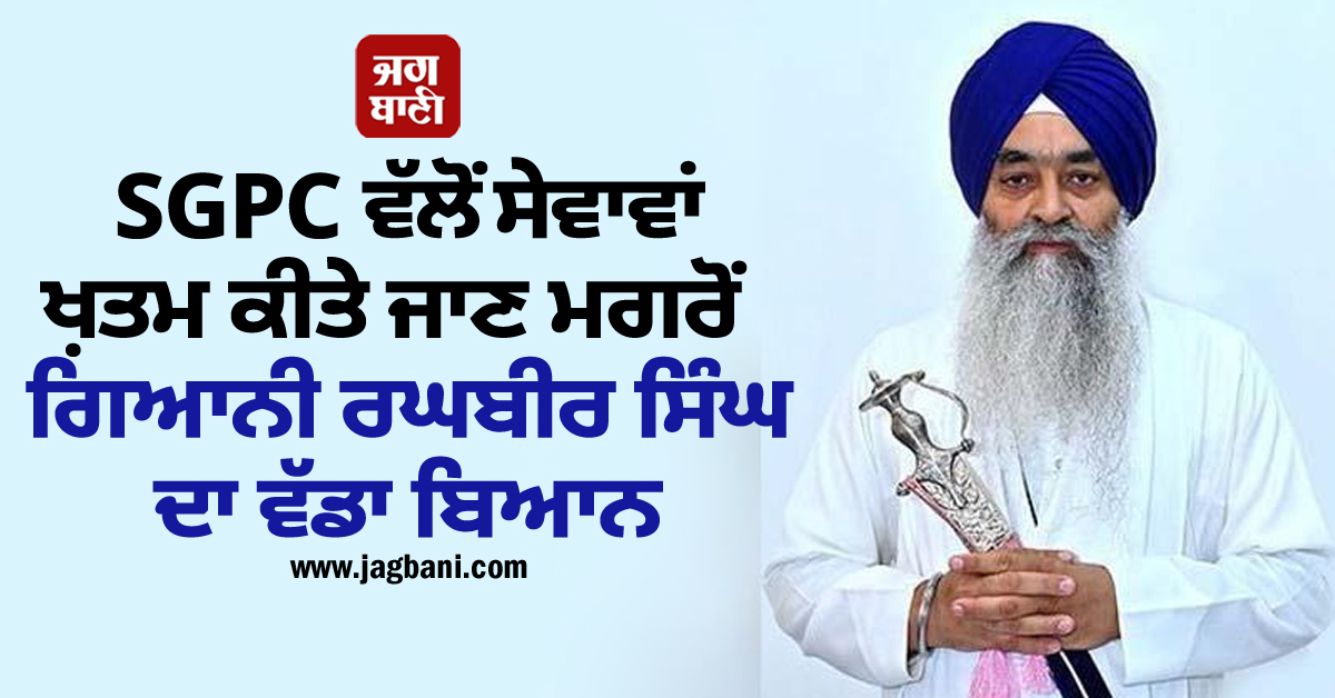 SGPC ਵੱਲੋਂ ਸੇਵਾਵਾਂ ਖ਼ਤਮ ਕੀਤੇ ਜਾਣ ਮਗਰੋਂ ਗਿਆਨੀ ਰਘਬੀਰ ਸਿੰਘ ਦਾ ਵੱਡਾ ਬਿਆਨ