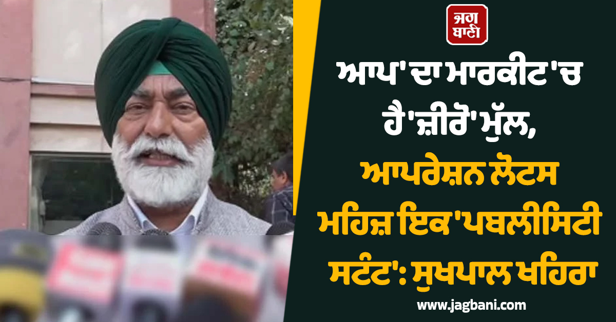 ''ਆਪ'' ਦਾ ਮਾਰਕੀਟ ''ਚ ਹੈ ''ਜ਼ੀਰੋ'' ਮੁੱਲ, ਆਪਰੇਸ਼ਨ ਲੋਟਸ ਮਹਿਜ਼ ਇਕ ''ਪਬਲੀਸਿਟੀ ਸਟੰਟ'': ਸੁਖਪਾਲ ਖਹਿਰਾ