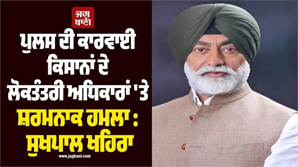 police action shameful attack on farmers democratic rights sukhpal khaira