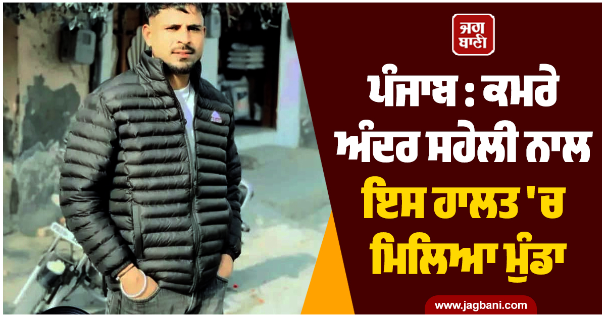 ਪੰਜਾਬ : ਕਮਰੇ ਅੰਦਰ ਸਹੇਲੀ ਨਾਲ ਇਸ ਹਾਲਤ ''ਚ ਮਿਲਿਆ ਮੁੰਡਾ, ਦੇਖ ਕੇ ਮਾਂ ਦੇ ਉੱਡ ਗਏ ਹੋਸ਼!