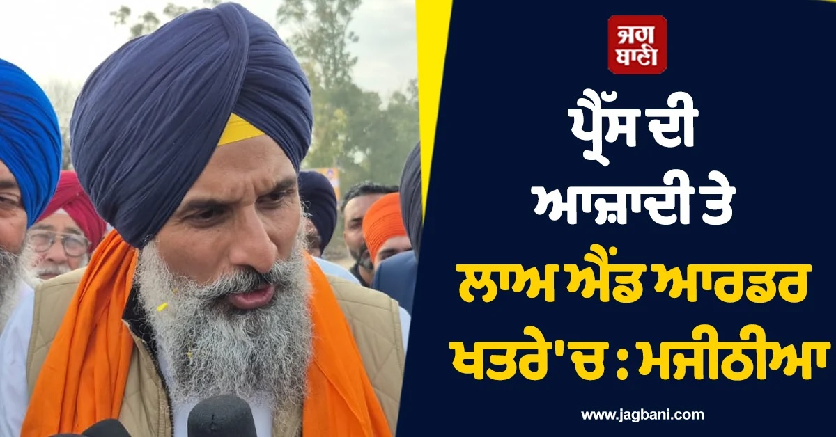 ਪ੍ਰੈੱਸ ਦੀ ਆਜ਼ਾਦੀ ਤੇ ਲਾਅ ਐਂਡ ਆਰਡਰ ਖਤਰੇ 'ਚ : ਮਜੀਠੀਆ