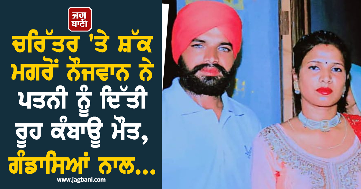 ਚਰਿੱਤਰ ''ਤੇ ਸ਼ੱਕ ਮਗਰੋਂ ਨੌਜਵਾਨ ਨੇ ਪਤਨੀ ਨੂੰ ਦਿੱਤੀ ਰੂਹ ਕੰਬਾਊ ਮੌਤ, ਗੰਡਾਸਿਆਂ ਨਾਲ...